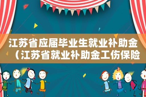江蘇省應屆畢業生就業補助金（江蘇省就業補助金工傷保險條例）