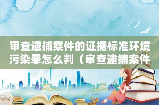 審查逮捕案件的證據標準環境污染罪怎么判（審查逮捕案件的證據標準環境污染罪）