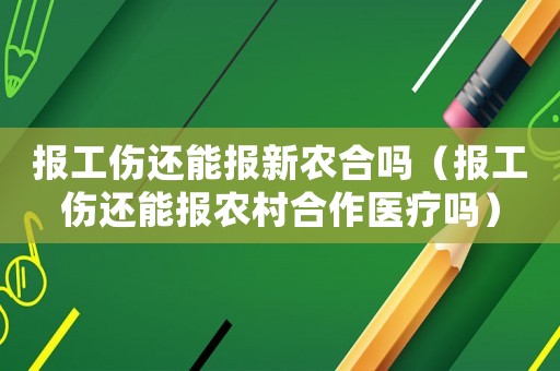 報工傷還能報新農合嗎（報工傷還能報農村合作醫療嗎）