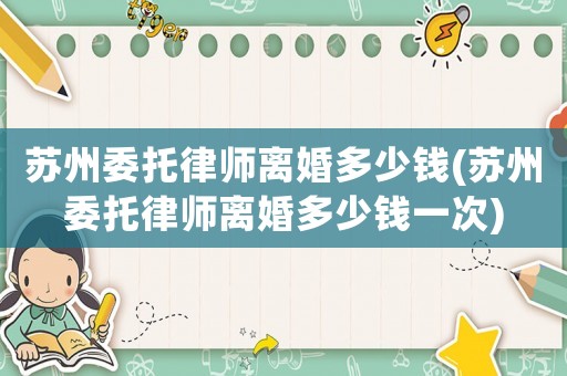 蘇州委托律師離婚多少錢(蘇州委托律師離婚多少錢一次)