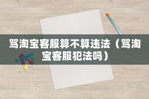罵淘寶客服算不算違法（罵淘寶客服犯法嗎）