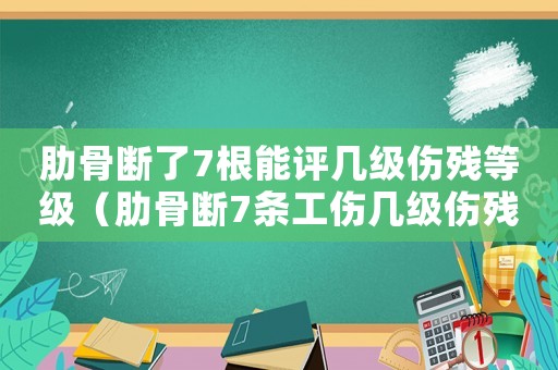 肋骨斷了7根能評幾級傷殘等級（肋骨斷7條工傷幾級傷殘）