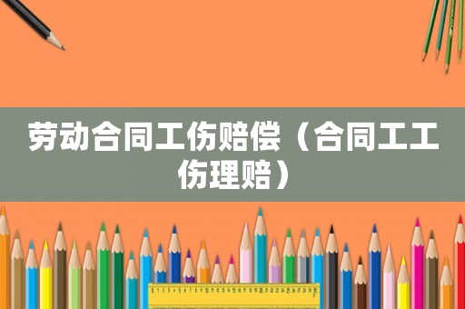 勞動(dòng)合同工傷賠償（合同工工傷理賠）