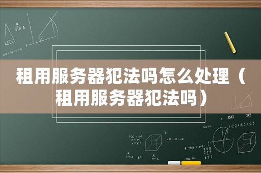 租用服務器犯法嗎怎么處理（租用服務器犯法嗎）