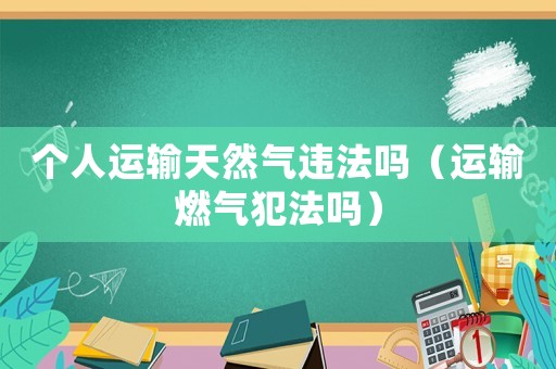 個(gè)人運(yùn)輸天然氣違法嗎（運(yùn)輸燃?xì)夥阜▎幔? title=