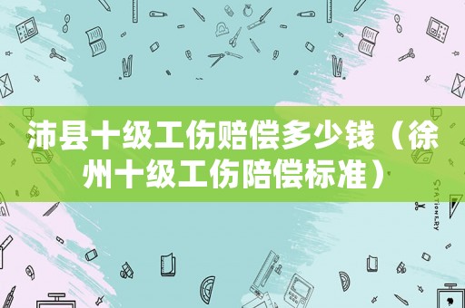 沛縣十級工傷賠償多少錢（徐州十級工傷陪償標準）