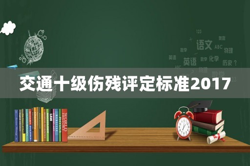 交通十級傷殘評定標準2017