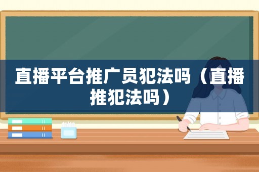 直播平臺推廣員犯法嗎（直播推犯法嗎）