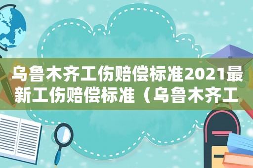 烏魯木齊工傷賠償標準2021最新工傷賠償標準（烏魯木齊工傷處）