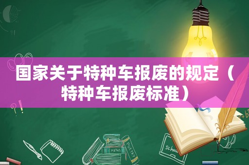國(guó)家關(guān)于特種車(chē)報(bào)廢的規(guī)定（特種車(chē)報(bào)廢標(biāo)準(zhǔn)）