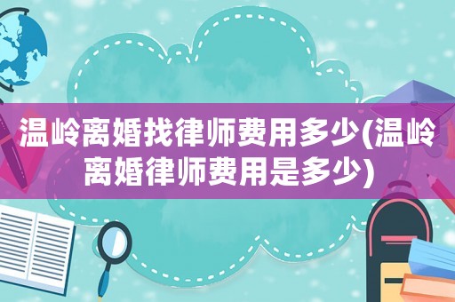 溫嶺離婚找律師費用多少(溫嶺離婚律師費用是多少)