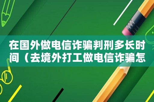 在國(guó)外做電信詐騙判刑多長(zhǎng)時(shí)間（去境外打工做電信詐騙怎么樣定罪）