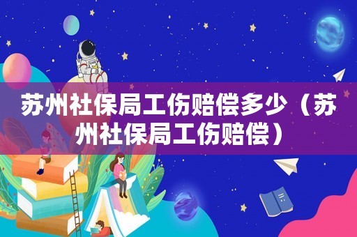 蘇州社保局工傷賠償多少（蘇州社保局工傷賠償）