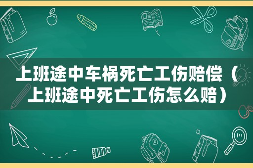上班途中車禍死亡工傷賠償（上班途中死亡工傷怎么賠）