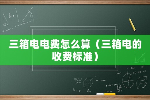 三箱電電費怎么算（三箱電的收費標(biāo)準(zhǔn)）