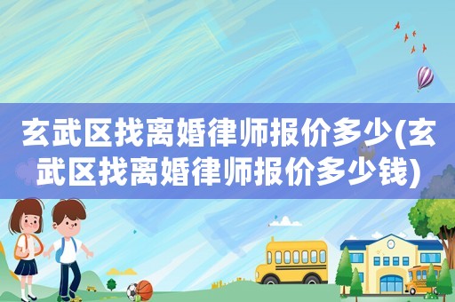 玄武區找離婚律師報價多少(玄武區找離婚律師報價多少錢)