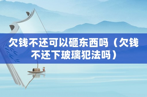 欠錢不還可以砸東西嗎（欠錢不還下玻璃犯法嗎）