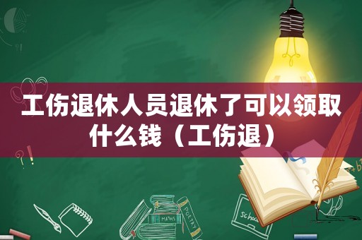 工傷退休人員退休了可以領取什么錢（工傷退）
