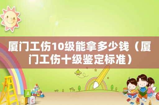 廈門工傷10級(jí)能拿多少錢（廈門工傷十級(jí)鑒定標(biāo)準(zhǔn)）