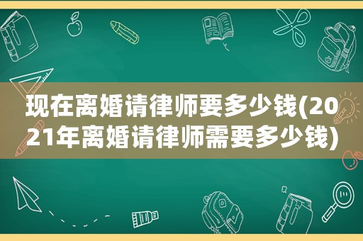 現(xiàn)在離婚請律師要多少錢(2021年離婚請律師需要多少錢)