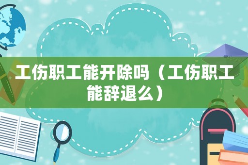 工傷職工能開(kāi)除嗎（工傷職工能辭退么）
