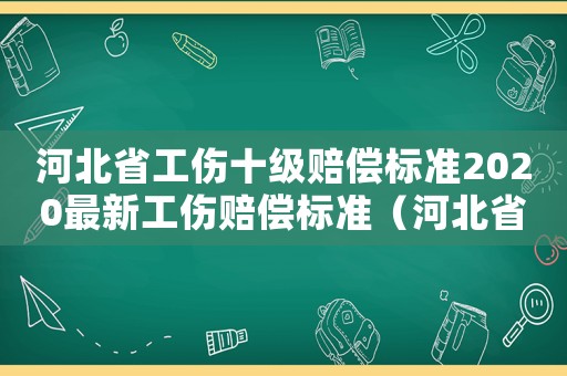 河北省工傷十級賠償標準2020最新工傷賠償標準（河北省工傷十級傷殘的標準）