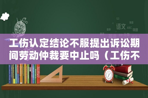 工傷認定結論不服提出訴訟期間勞動仲裁要中止嗎（工傷不認定勞動仲裁）