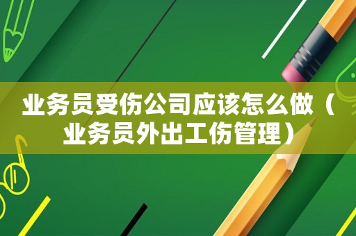 業務員受傷公司應該怎么做（業務員外出工傷管理）