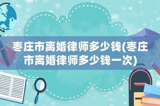 棗莊市離婚律師多少錢(qián)(棗莊市離婚律師多少錢(qián)一次)