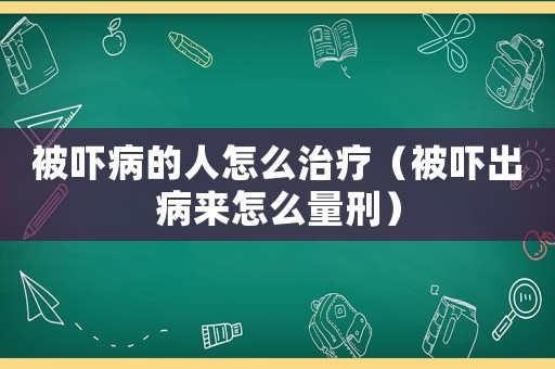 被嚇病的人怎么治療（被嚇出病來怎么量刑）