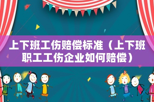 上下班工傷賠償標準（上下班職工工傷企業如何賠償）