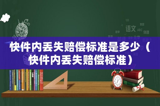快件內丟失賠償標準是多少（快件內丟失賠償標準）