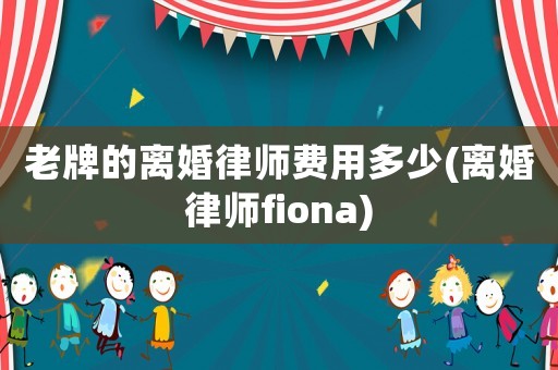 老牌的離婚律師費用多少(離婚律師fiona)