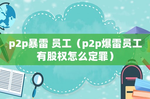 p2p暴雷 員工（p2p爆雷員工有股權怎么定罪）