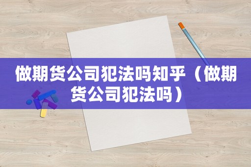 做期貨公司犯法嗎知乎（做期貨公司犯法嗎）