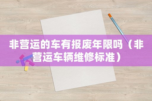 非營運(yùn)的車有報(bào)廢年限嗎（非營運(yùn)車輛維修標(biāo)準(zhǔn)）