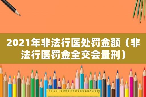 2021年非法行醫(yī)處罰金額（非法行醫(yī)罰金全交會量刑）