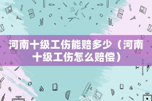 河南十級工傷能賠多少（河南十級工傷怎么賠償）
