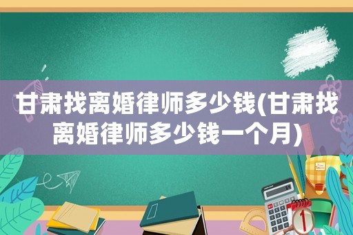 甘肅找離婚律師多少錢(甘肅找離婚律師多少錢一個月)