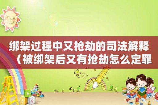 綁架過程中又搶劫的司法解釋（被綁架后又有搶劫怎么定罪）