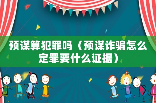 預謀算犯罪嗎（預謀詐騙怎么定罪要什么證據）
