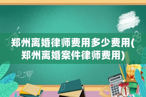 鄭州離婚律師費用多少費用(鄭州離婚案件律師費用)