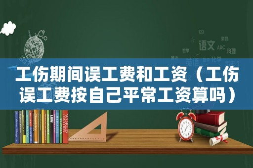 工傷期間誤工費(fèi)和工資（工傷誤工費(fèi)按自己平常工資算嗎）