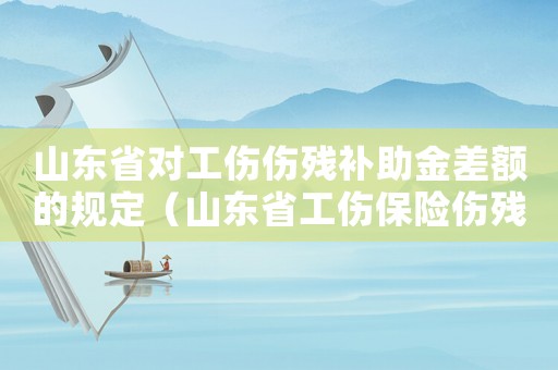 山東省對工傷傷殘補助金差額的規定（山東省工傷保險傷殘補助金）