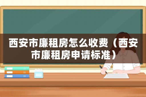 西安市廉租房怎么收費(fèi)（西安市廉租房申請(qǐng)標(biāo)準(zhǔn)）