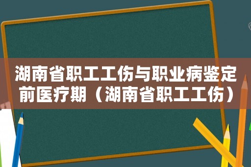 湖南省職工工傷與職業病鑒定前醫療期（湖南省職工工傷）