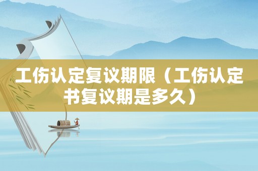 工傷認定復議期限（工傷認定書復議期是多久）