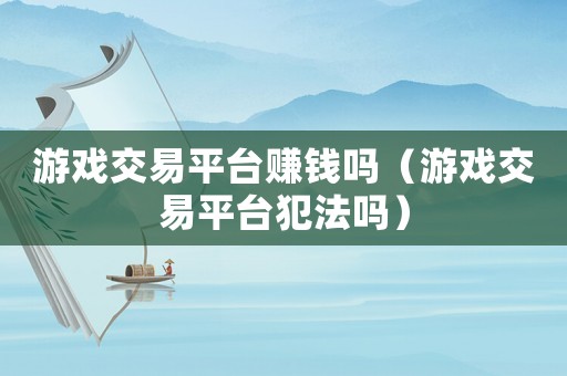 游戲交易平臺賺錢嗎（游戲交易平臺犯法嗎）