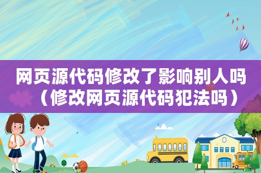 網頁源代碼修改了影響別人嗎（修改網頁源代碼犯法嗎）