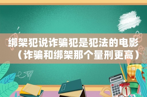綁架犯說詐騙犯是犯法的電影（詐騙和綁架那個量刑更高）